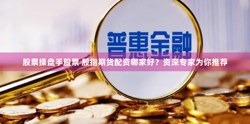 股票操盤手股票 股指期貨配資哪家好？資深專家為你推薦